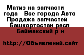 Матиз на запчасти 2010 года - Все города Авто » Продажа запчастей   . Башкортостан респ.,Баймакский р-н